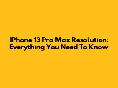 IPhone 13 Pro Max Resolution: Everything You Need To Know