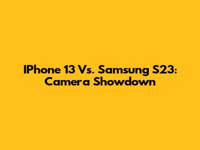 IPhone 13 Vs. Samsung S23: Camera Showdown