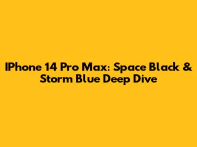 IPhone 14 Pro Max: Space Black & Storm Blue Deep Dive