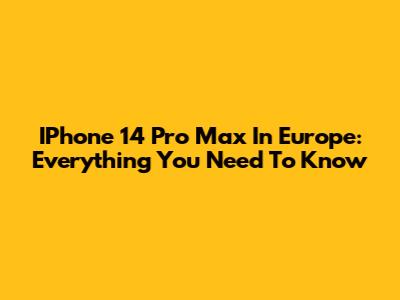 IPhone 14 Pro Max In Europe: Everything You Need To Know