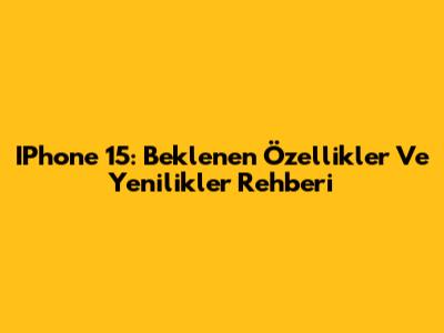 IPhone 15: Beklenen Özellikler Ve Yenilikler Rehberi