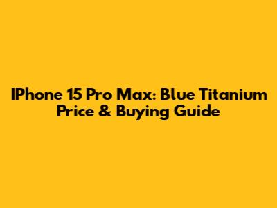 IPhone 15 Pro Max: Blue Titanium Price & Buying Guide