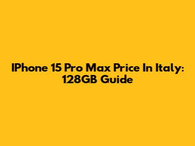 IPhone 15 Pro Max Price In Italy: 128GB Guide