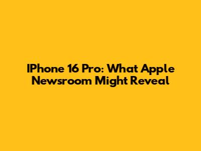 IPhone 16 Pro: What Apple Newsroom Might Reveal