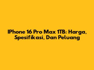 IPhone 16 Pro Max 1TB: Harga, Spesifikasi, Dan Peluang