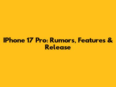IPhone 17 Pro: Rumors, Features & Release