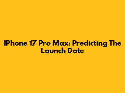 IPhone 17 Pro Max: Predicting The Launch Date