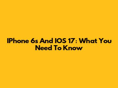 IPhone 6s And IOS 17: What You Need To Know