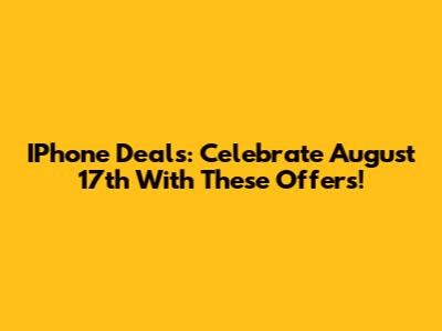 IPhone Deals: Celebrate August 17th With These Offers!