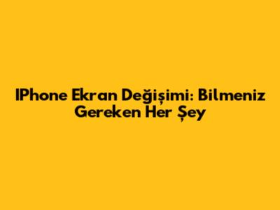 IPhone Ekran Değişimi: Bilmeniz Gereken Her Şey