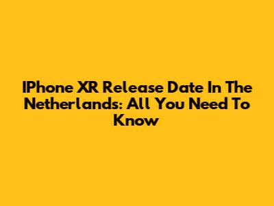 IPhone XR Release Date In The Netherlands: All You Need To Know
