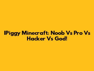 IPiggy Minecraft: Noob Vs Pro Vs Hacker Vs God!