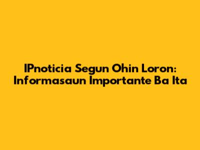 IPnoticia Segun Ohin Loron: Informasaun Importante Ba Ita