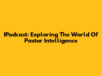IPodcast: Exploring The World Of Pastor Intelligence