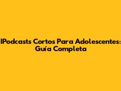 IPodcasts Cortos Para Adolescentes: Guía Completa