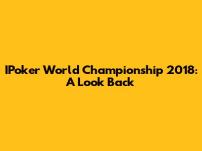 IPoker World Championship 2018: A Look Back