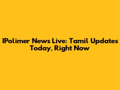 IPolimer News Live: Tamil Updates Today, Right Now