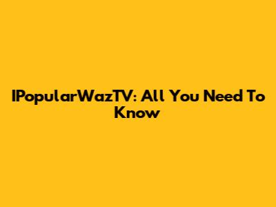 IPopularWazTV: All You Need To Know