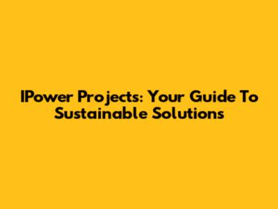 IPower Projects: Your Guide To Sustainable Solutions