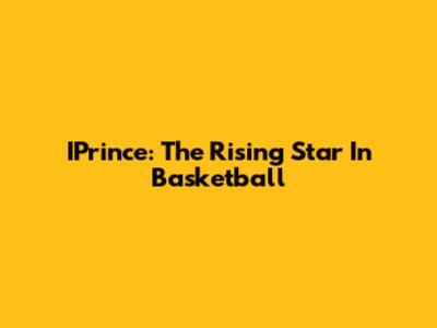 IPrince: The Rising Star In Basketball