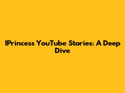 IPrincess YouTube Stories: A Deep Dive