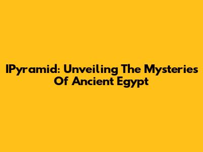 IPyramid: Unveiling The Mysteries Of Ancient Egypt