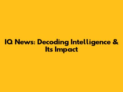 IQ News: Decoding Intelligence & Its Impact