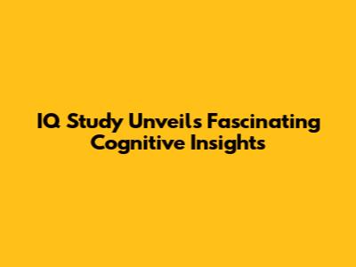 IQ Study Unveils Fascinating Cognitive Insights