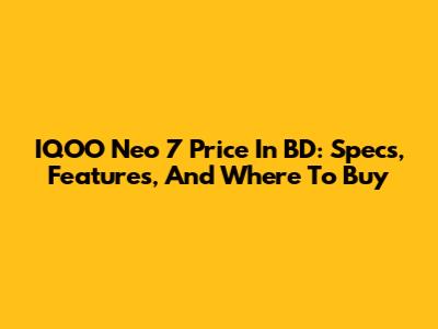 IQOO Neo 7 Price In BD: Specs, Features, And Where To Buy