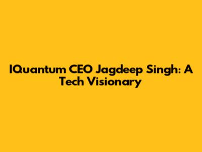 IQuantum CEO Jagdeep Singh: A Tech Visionary