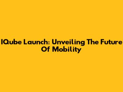 IQube Launch: Unveiling The Future Of Mobility