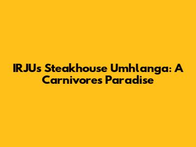 IRJU's Steakhouse Umhlanga: A Carnivore's Paradise
