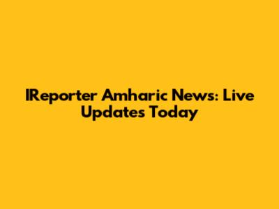 IReporter Amharic News: Live Updates Today