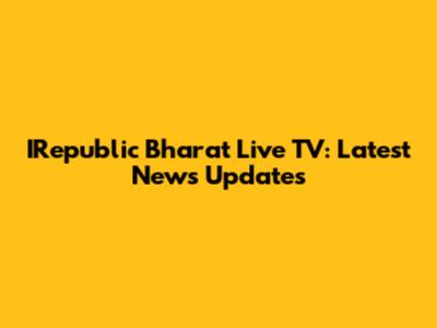 IRepublic Bharat Live TV: Latest News Updates