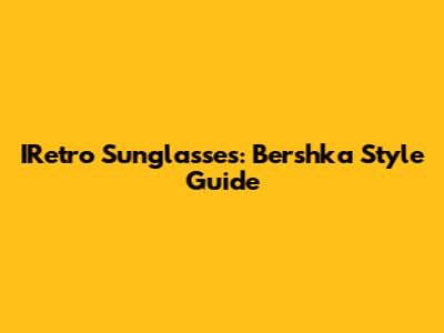 IRetro Sunglasses: Bershka Style Guide