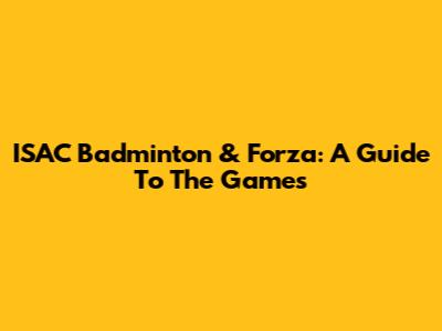 ISAC Badminton & Forza: A Guide To The Games