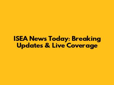 ISEA News Today: Breaking Updates & Live Coverage