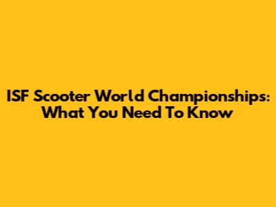 ISF Scooter World Championships: What You Need To Know