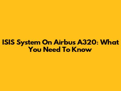 ISIS System On Airbus A320: What You Need To Know
