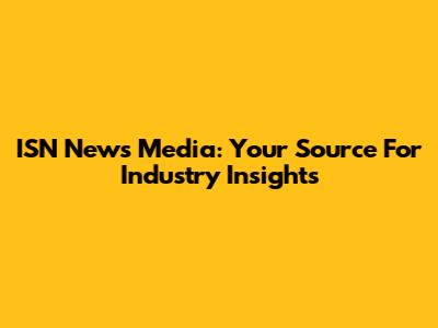 ISN News Media: Your Source For Industry Insights