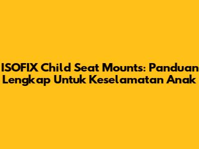 ISOFIX Child Seat Mounts: Panduan Lengkap Untuk Keselamatan Anak