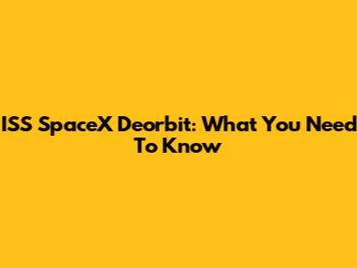 ISS SpaceX Deorbit: What You Need To Know