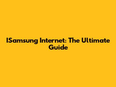 ISamsung Internet: The Ultimate Guide