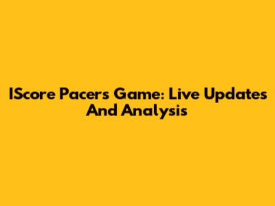 IScore Pacers Game: Live Updates And Analysis