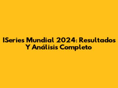 ISeries Mundial 2024: Resultados Y Análisis Completo