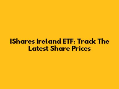 IShares Ireland ETF: Track The Latest Share Prices