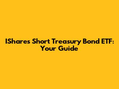 IShares Short Treasury Bond ETF: Your Guide