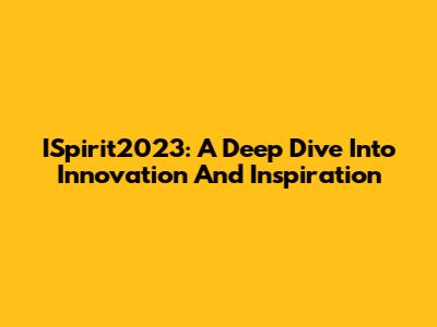 ISpirit2023: A Deep Dive Into Innovation And Inspiration