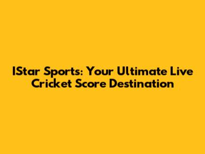 IStar Sports: Your Ultimate Live Cricket Score Destination