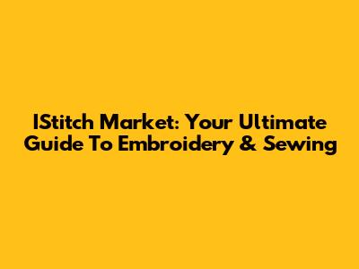 IStitch Market: Your Ultimate Guide To Embroidery & Sewing